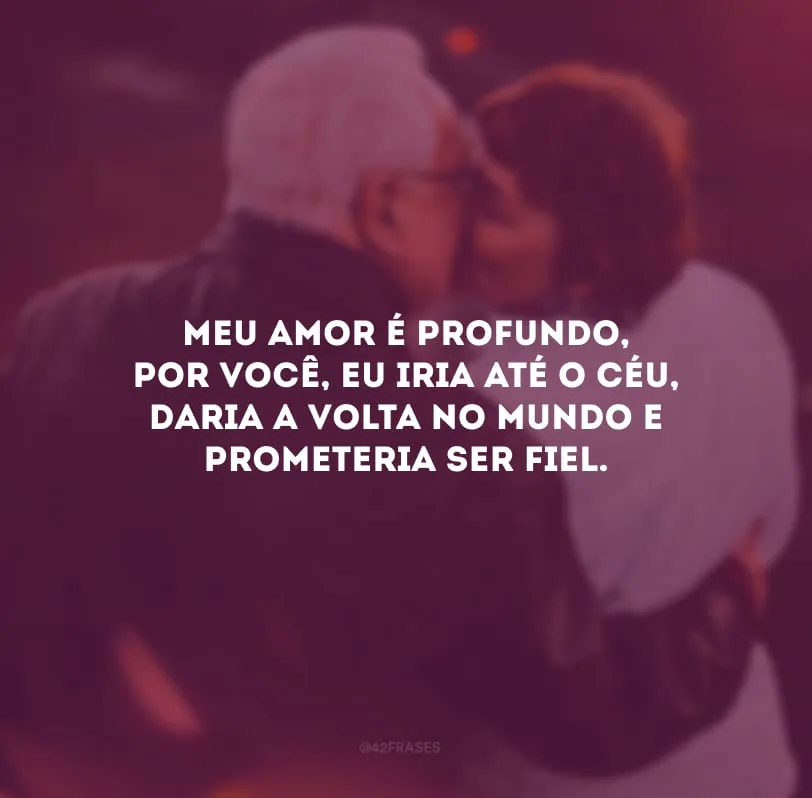 Meu amor é profundo, por você, eu iria até o céu, daria a volta no mundo e prometeria ser fiel.