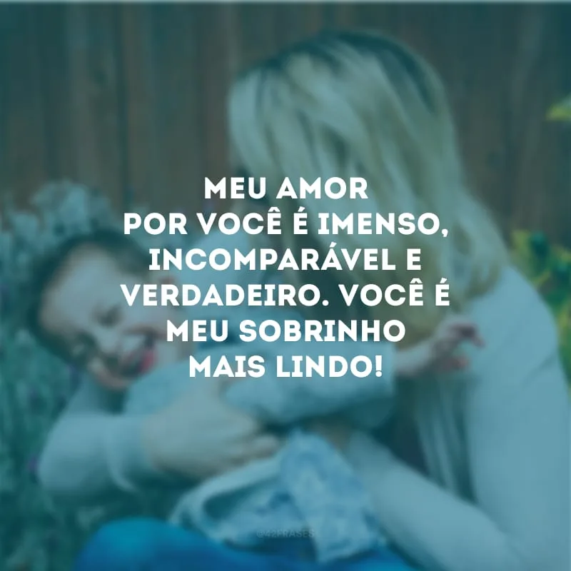 Meu amor por você é imenso, incomparável e verdadeiro. Você é meu sobrinho mais lindo!