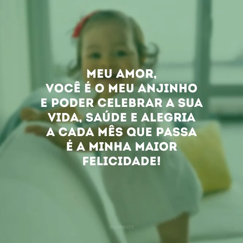 Meu amor, você é o meu anjinho e poder celebrar a sua vida, saúde e alegria a cada mês que passa é a minha maior felicidade!