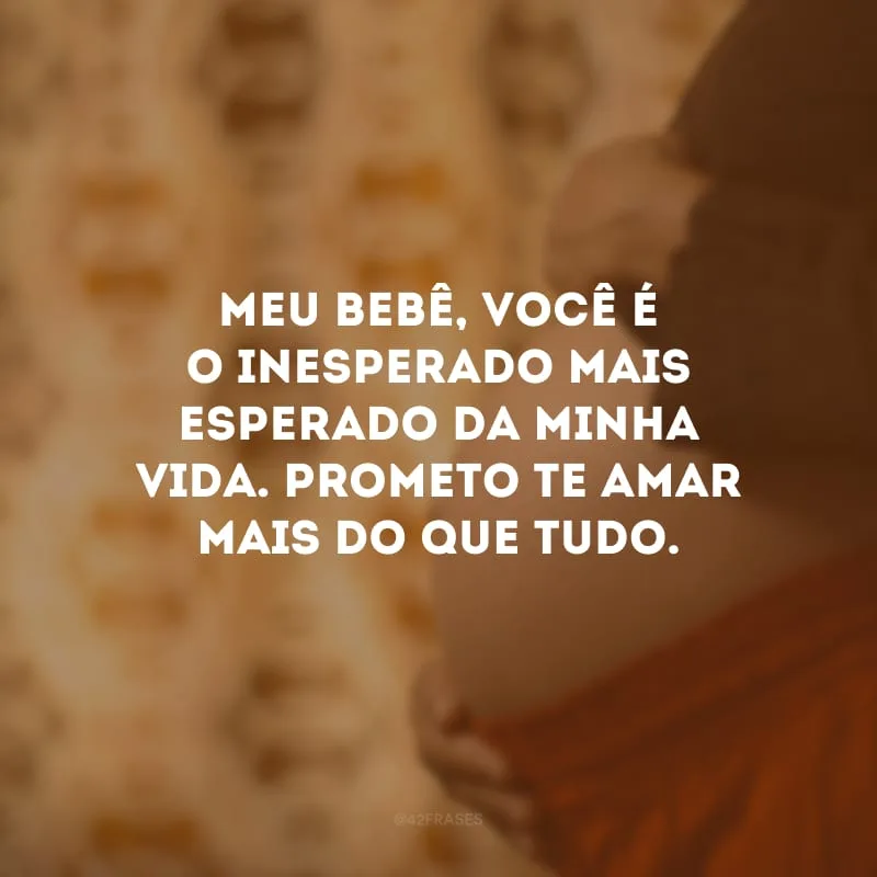 Meu bebê, você é o inesperado mais esperado da minha vida. Prometo te amar mais do que tudo.