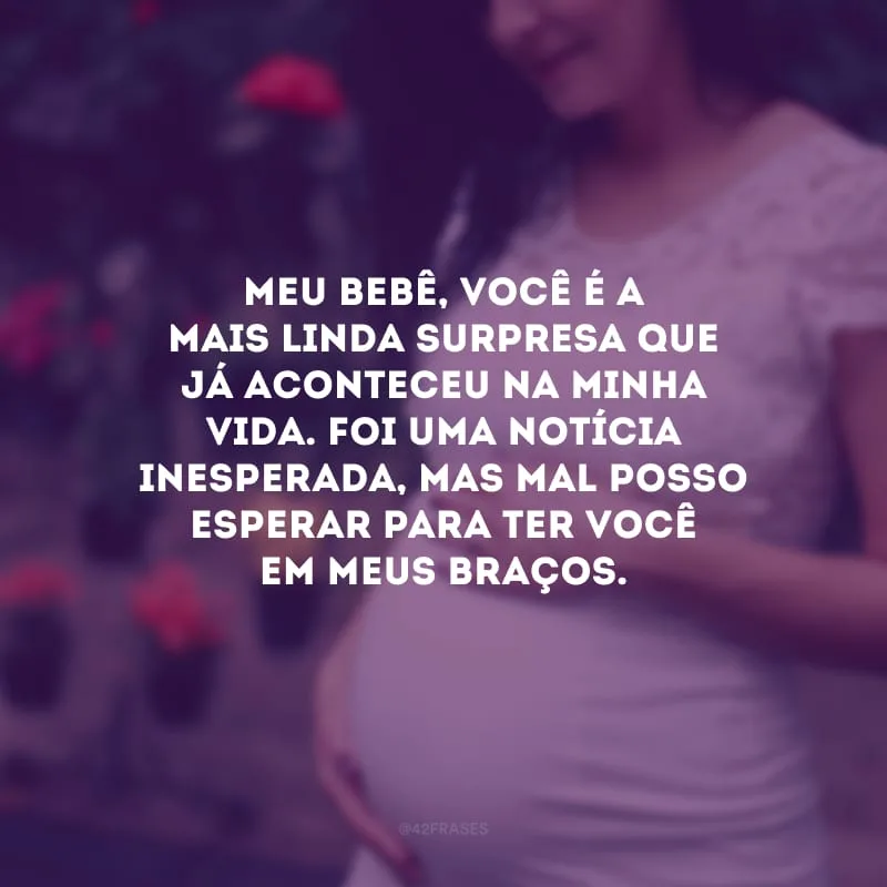 Meu bebê, você é a mais linda surpresa que já aconteceu na minha vida. Foi uma notícia inesperada, mas mal posso esperar para ter você em meus braços.