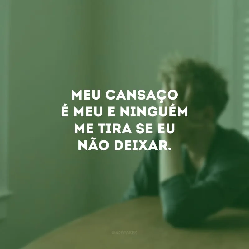 Meu cansaço é meu e ninguém me tira se eu não deixar.