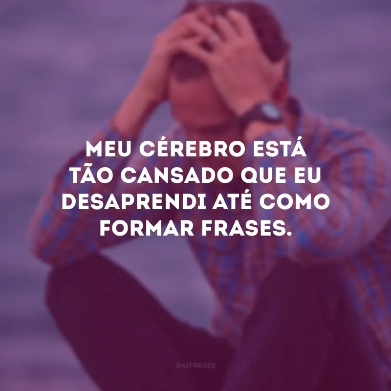 Meu cérebro está tão cansado que eu desaprendi até como formar frases.