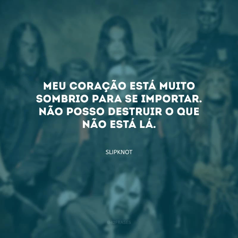 Meu coração está muito sombrio para se importar. Não posso destruir o que não está lá.