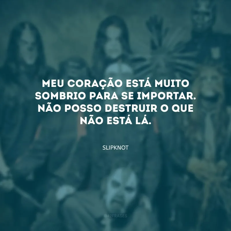 Meu coração está muito sombrio para se importar. Não posso destruir o que não está lá.