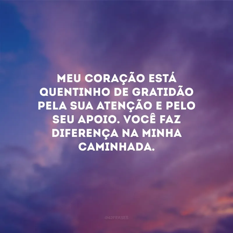 Meu coração está quentinho de gratidão pela sua atenção e pelo seu apoio. Você faz diferença na minha caminhada.