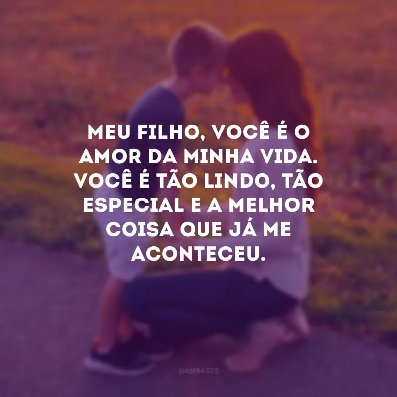 Meu filho, você é o amor da minha vida. Você é tão lindo, tão especial e a melhor coisa que já me aconteceu.