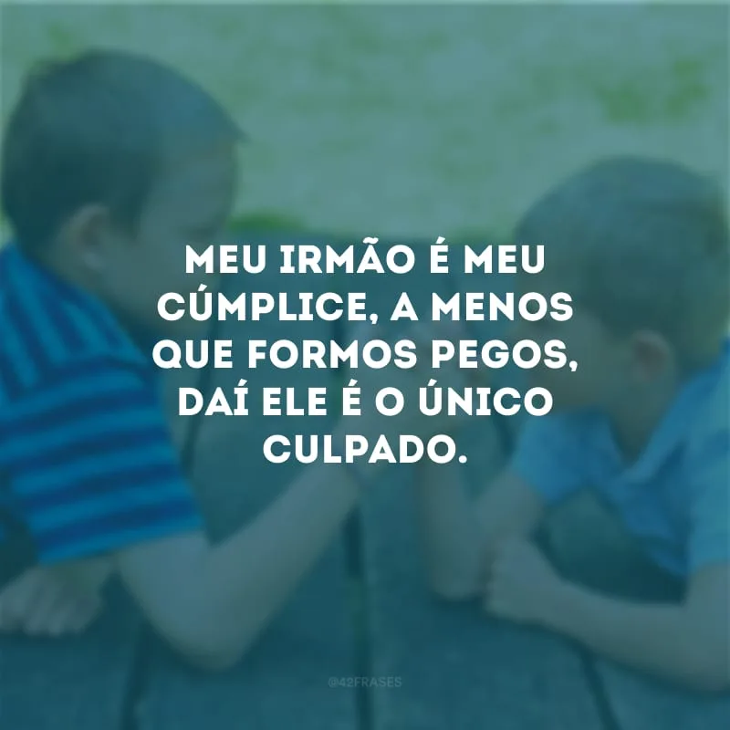 Meu irmão é meu cúmplice, a menos que formos pegos, daí ele é o único culpado.