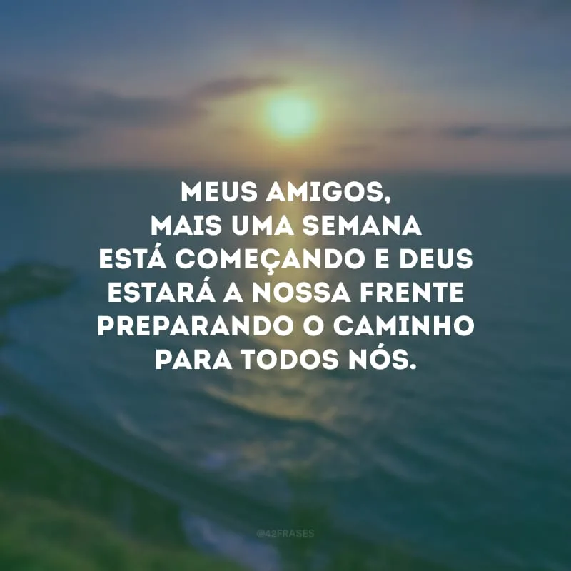 Meus amigos, mais uma semana está começando e Deus estará a nossa frente preparando o caminho para todos nós.