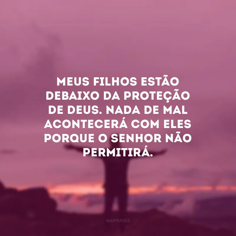 Meus filhos estão debaixo da proteção de Deus. Nada de mal acontecerá com eles porque o Senhor não permitirá.