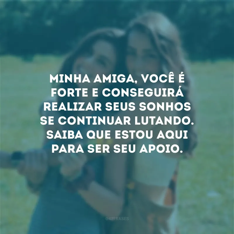 Minha amiga, você é forte e conseguirá realizar seus sonhos se continuar lutando. Saiba que estou aqui para ser seu apoio.