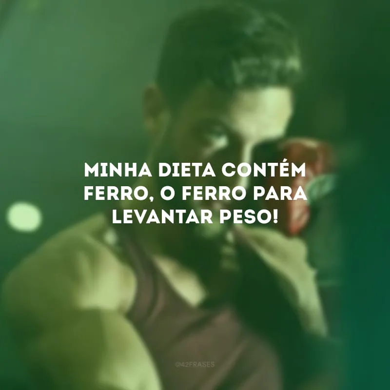 Minha dieta contém ferro, o ferro para levantar peso!