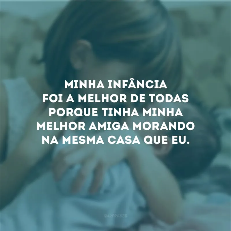 Minha infância foi a melhor de todas porque tinha minha melhor amiga morando na mesma casa que eu.