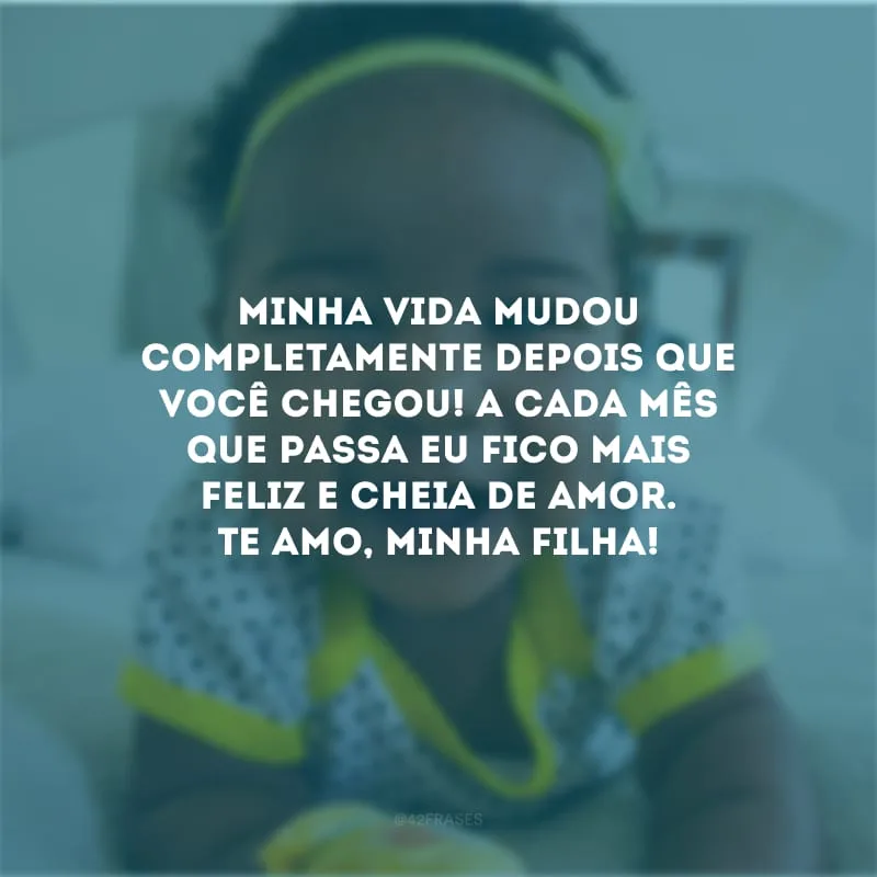 Minha vida mudou completamente depois que você chegou! A cada mês que passa eu fico mais feliz e cheia de amor. Te amo, minha filha!