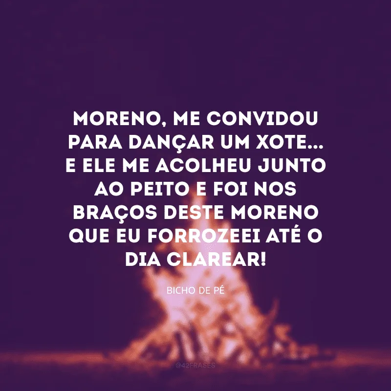 Moreno, me convidou para dançar um xote... E ele me acolheu junto ao peito e foi nos braços deste moreno que eu forrozeei até o dia clarear!