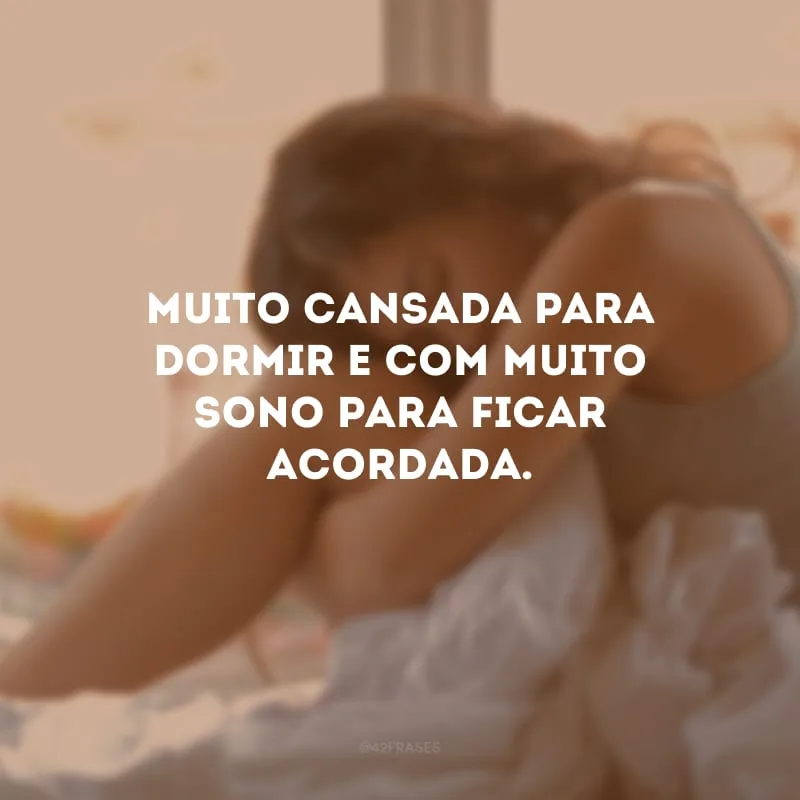 Muito cansada para dormir e com muito sono para ficar acordada.