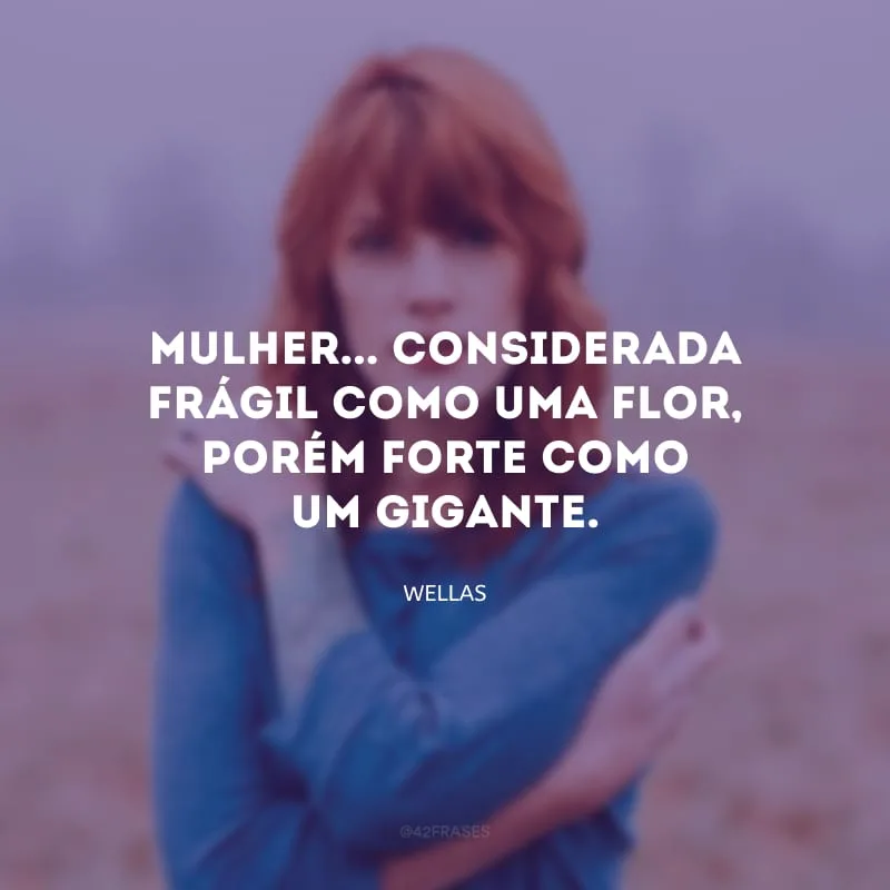 Mulher... Considerada frágil como uma flor, porém forte como um gigante.