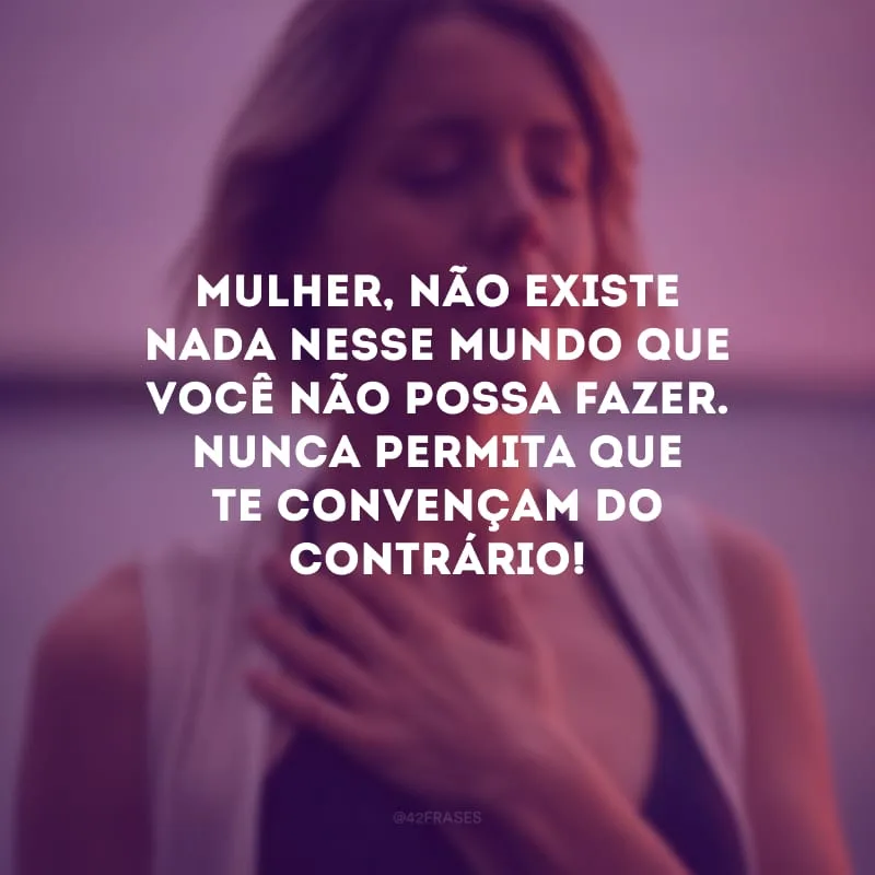 Mulher, não existe nada nesse mundo que você não possa fazer. Nunca permita que te convençam do contrário!