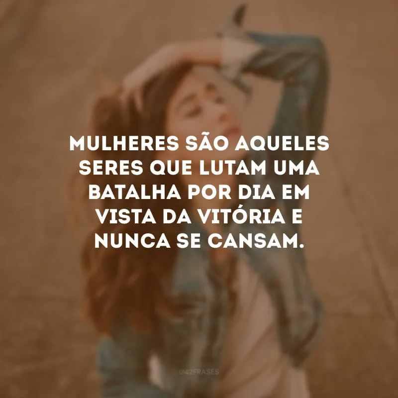Mulheres são aqueles seres que lutam uma batalha por dia em vista da vitória e NUNCA se cansam.