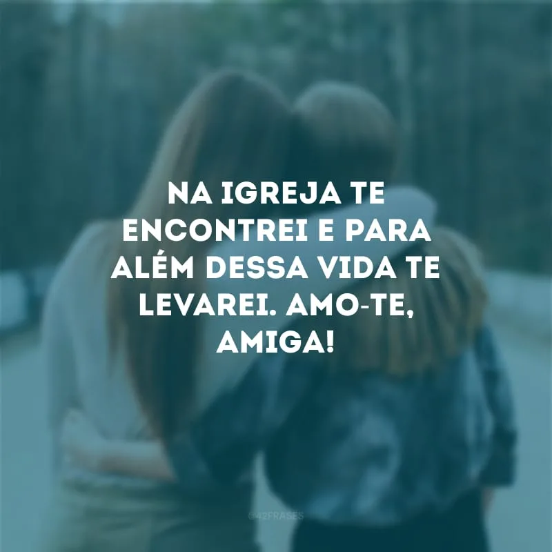 Na igreja te encontrei e para além dessa vida te levarei. Amo-te, amiga!