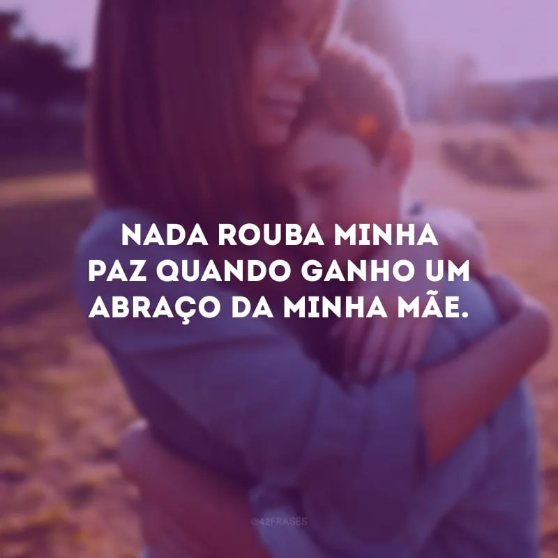 Nada rouba minha paz quando ganho um abraço da minha mãe.