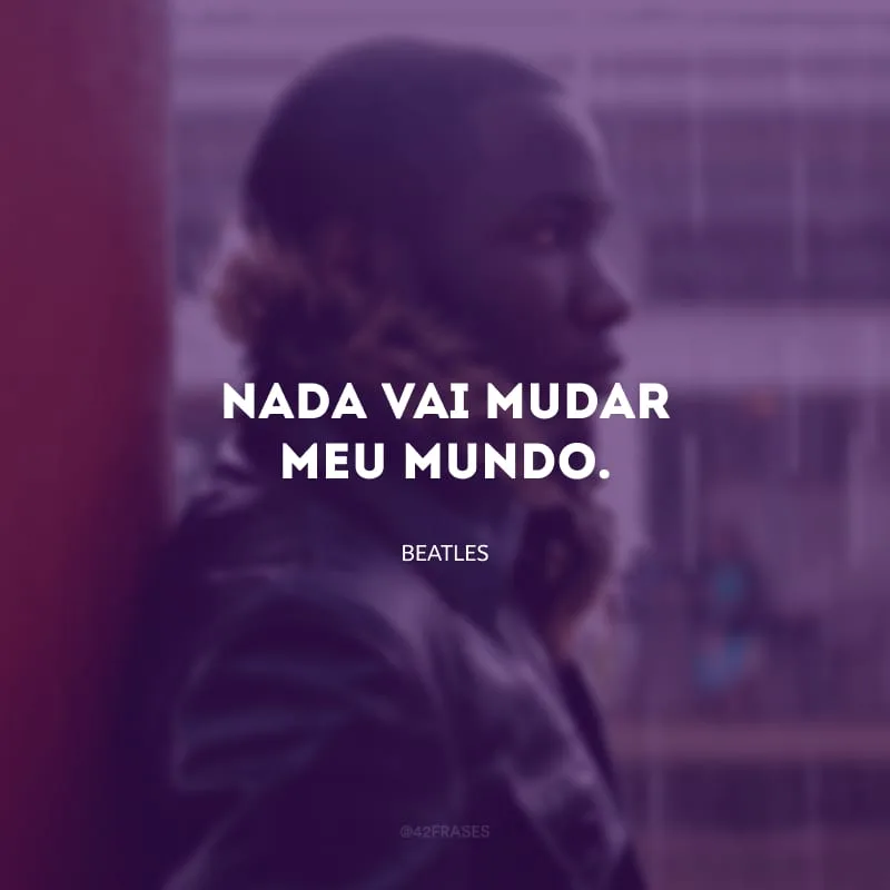 Nada vai mudar meu mundo.