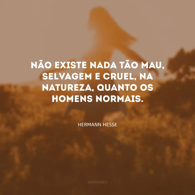 Não existe nada tão mau, selvagem e cruel, na natureza, quanto os homens normais.