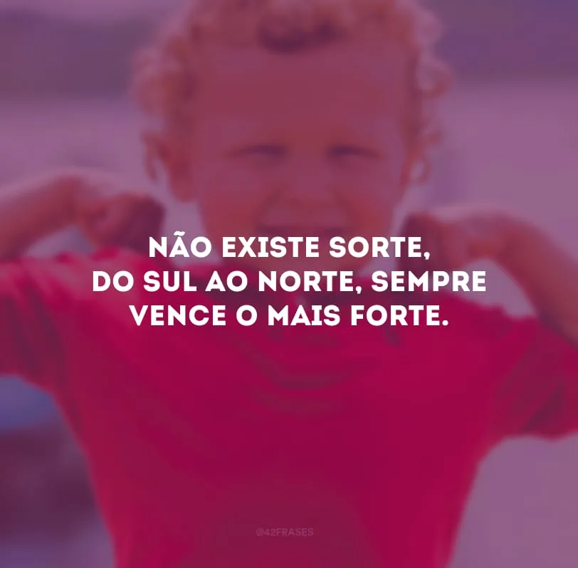 Não existe sorte, do sul ao norte, sempre vence o mais forte.