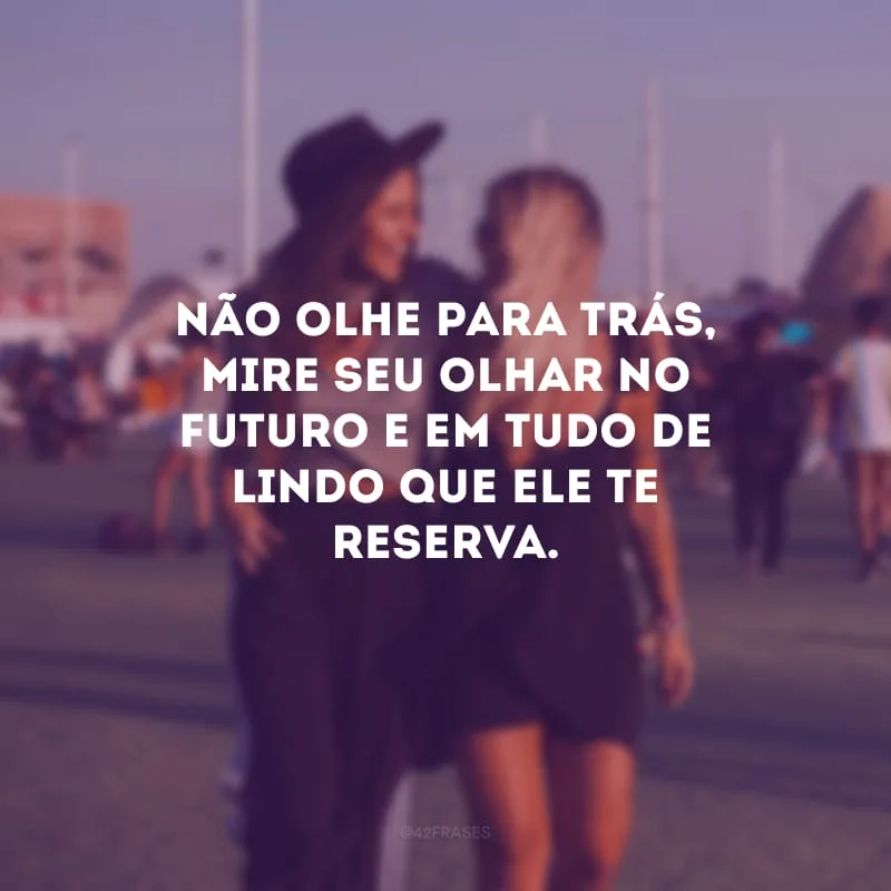 Não olhe para trás, mire seu olhar no futuro e em tudo de lindo que ele te reserva.