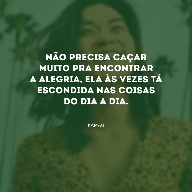 Não precisa caçar muito pra encontrar a alegria, ela às vezes tá escondida nas coisas do dia a dia.
