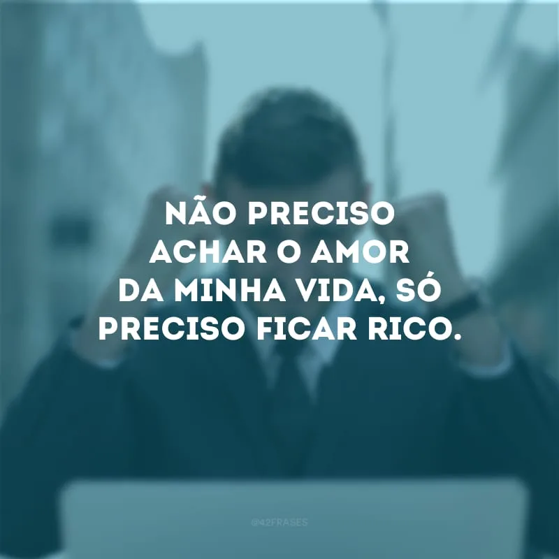 Não preciso achar o amor da minha vida, só preciso ficar rico.