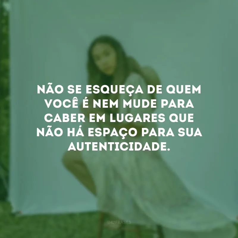 Não se esqueça de quem você é nem mude para caber em lugares que não há espaço para sua autenticidade.