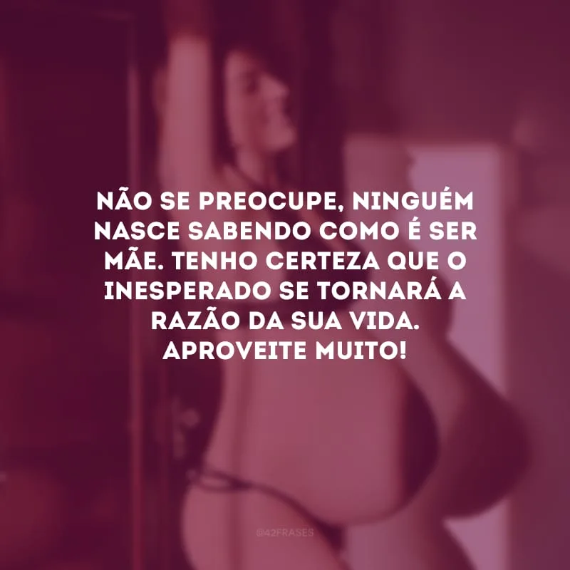 Não se preocupe, ninguém nasce sabendo como é ser mãe. Tenho certeza que o inesperado se tornará a razão da sua vida. Aproveite muito!