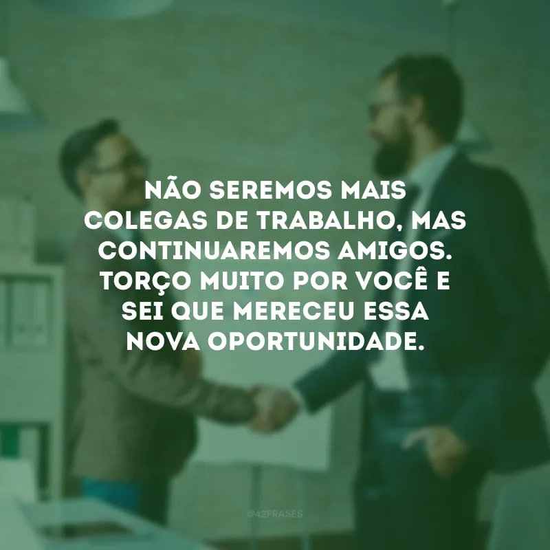 Não seremos mais colegas de trabalho, mas continuaremos amigos. Torço muito por você e sei que mereceu essa nova oportunidade.