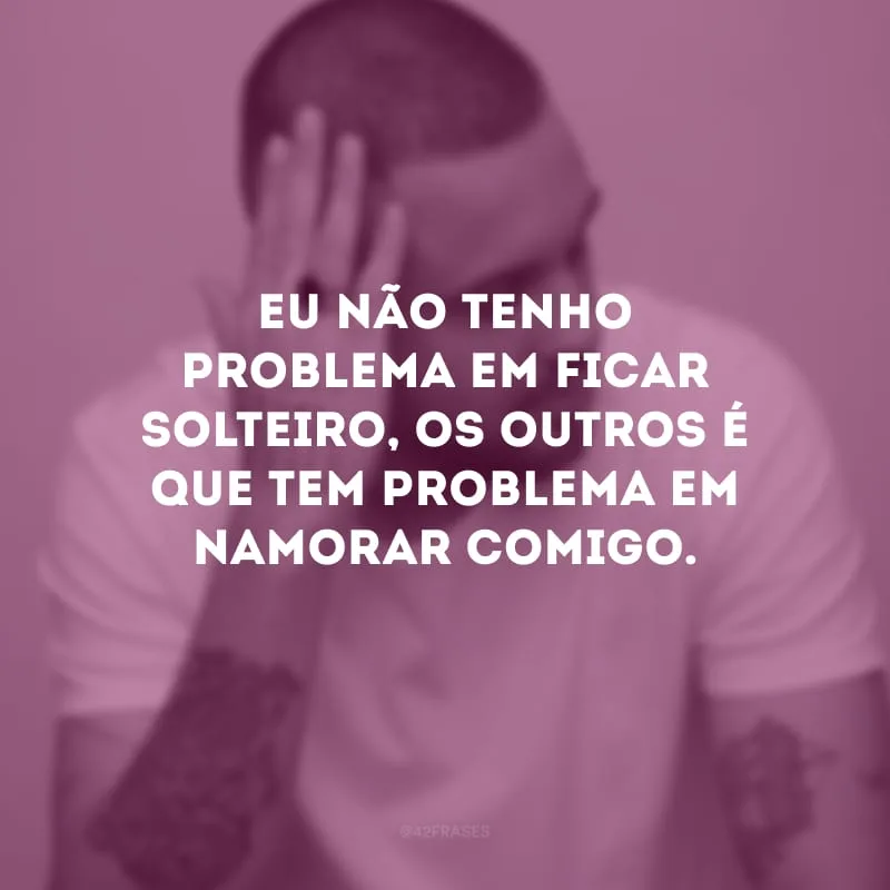 Eu não tenho problema em ficar solteiro, os outros é que tem problema em namorar comigo.