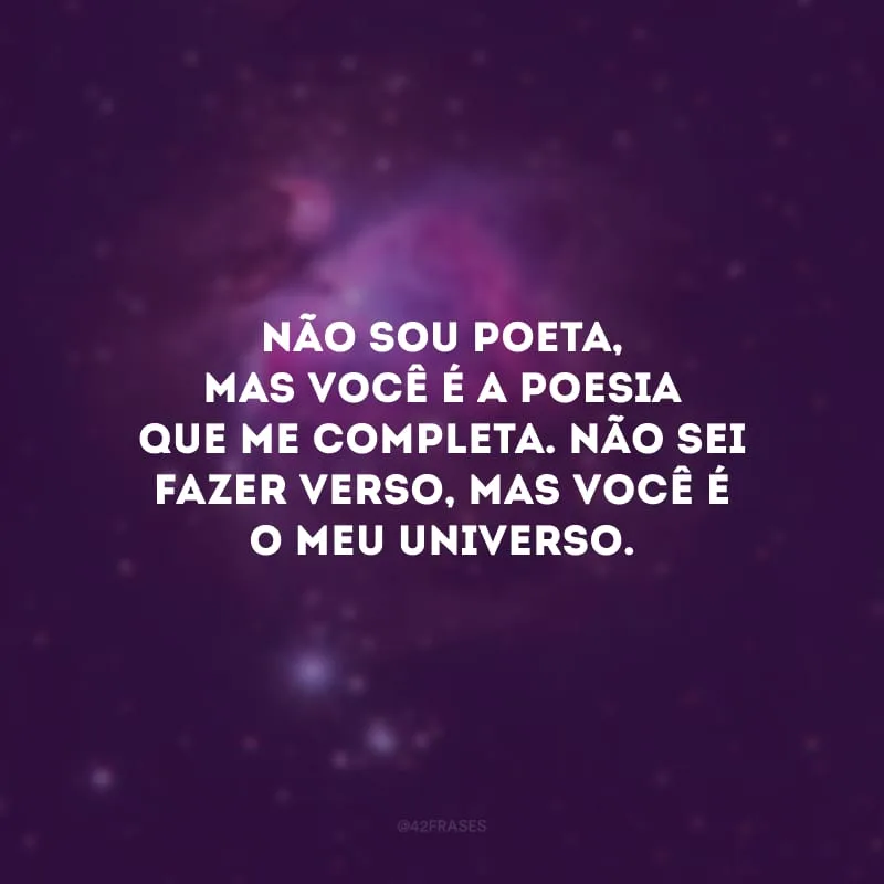 Não sou poeta, mas você é a poesia que me completa. Não sei fazer verso, mas você é o meu universo.