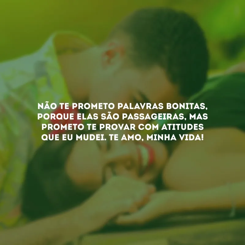 Não te prometo palavras bonitas, porque elas são passageiras, mas prometo te provar com atitudes que eu mudei. Te amo, minha vida!