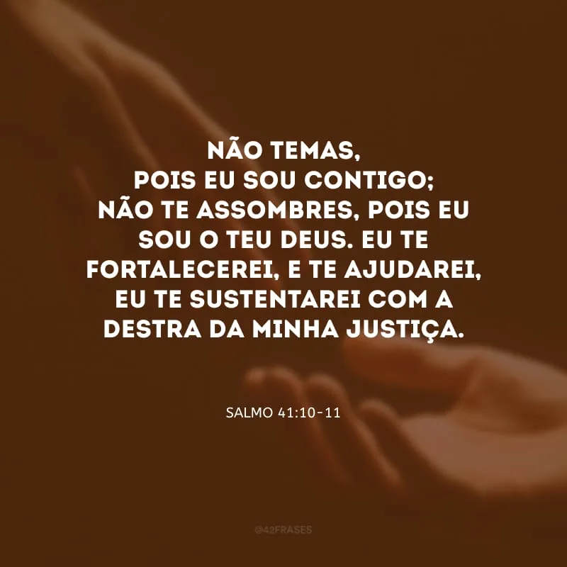 Não temas, pois eu sou contigo; não te assombres, pois eu sou o teu Deus. Eu te fortalecerei, e te ajudarei, eu te sustentarei com a destra da minha justiça.