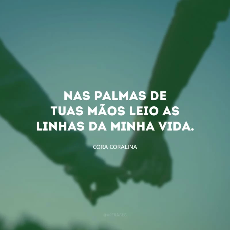 Nas palmas de tuas mãos leio as linhas da minha vida. 