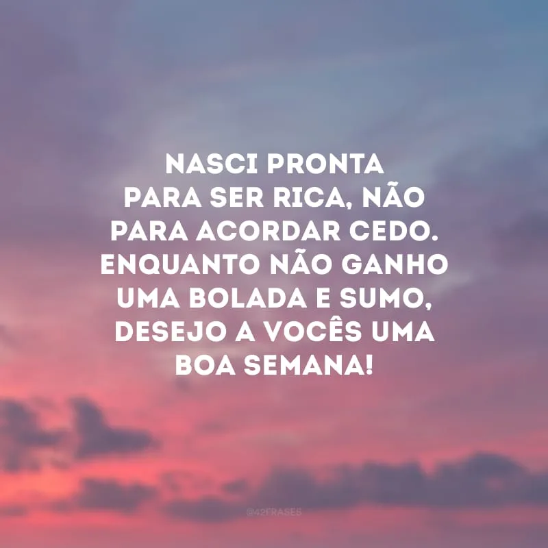 Nasci pronta para ser rica, não para acordar cedo. Enquanto não ganho uma bolada e sumo, desejo a vocês uma boa semana!