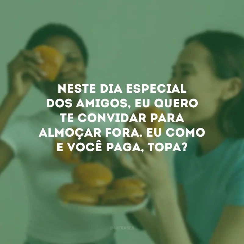 Neste dia especial dos Amigos, eu quero te convidar para almoçar fora. Eu como e você paga, topa? 