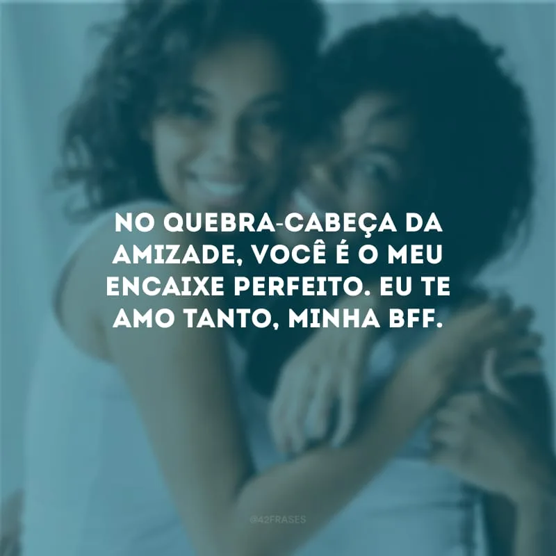 No quebra-cabeça da amizade, você é o meu encaixe perfeito. Eu te amo tanto, minha bff.