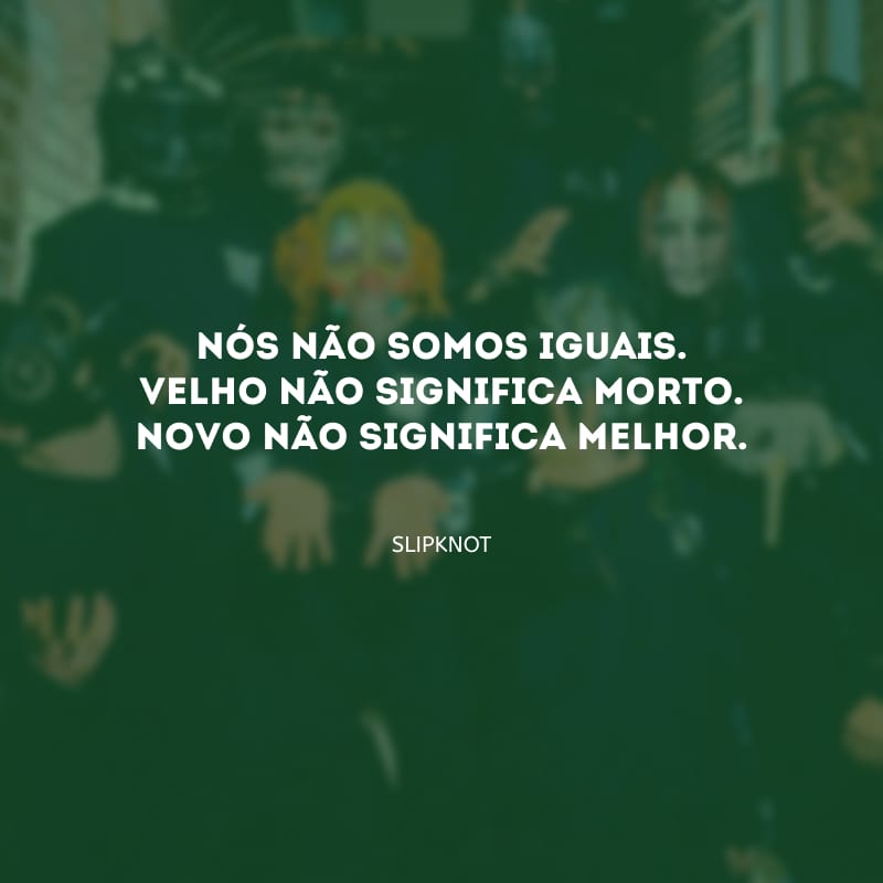 Nós não somos iguais. Velho não significa morto. Novo não significa melhor. 
