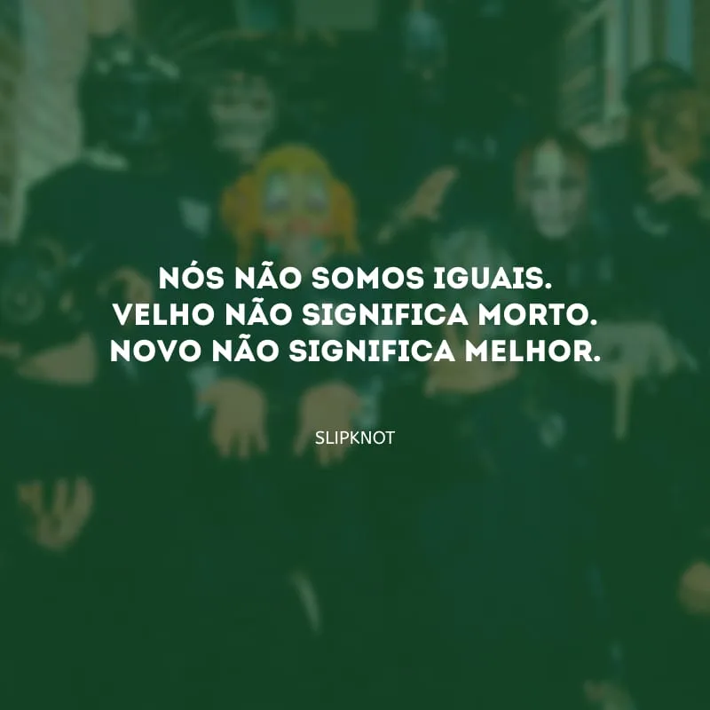 Nós não somos iguais. Velho não significa morto. Novo não significa melhor. 