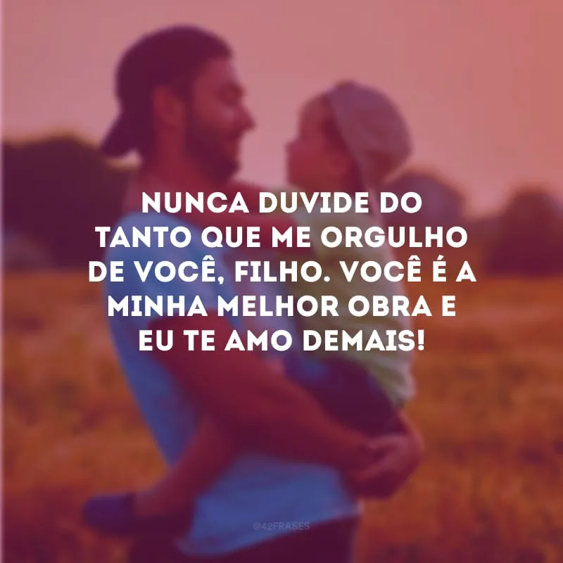Nunca duvide do tanto que me orgulho de você, filho. Você é a minha melhor obra e eu te amo demais!