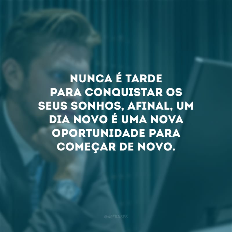 Nunca é tarde para conquistar os seus sonhos, afinal, um dia novo é uma nova oportunidade para começar de novo. 