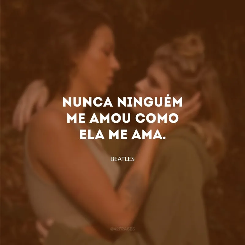 Nunca ninguém me amou como ela me ama.
