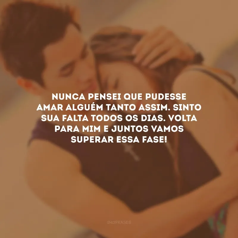 Nunca pensei que pudesse amar alguém tanto assim. Sinto sua falta todos os dias. Volta para mim e juntos vamos superar essa fase!