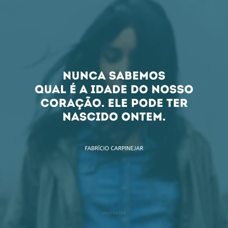 Nunca sabemos qual é a idade do nosso coração. Ele pode ter nascido ontem.
