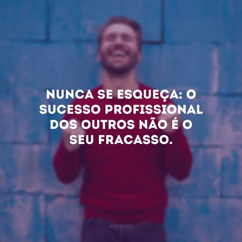 Nunca se esqueça: o sucesso profissional dos outros não é o seu fracasso. 